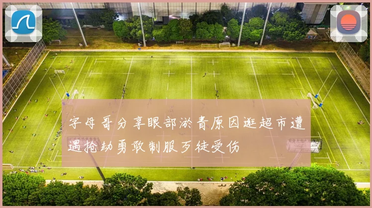 字母哥分享眼部淤青原因逛超市遭遇抢劫勇敢制服歹徒受伤