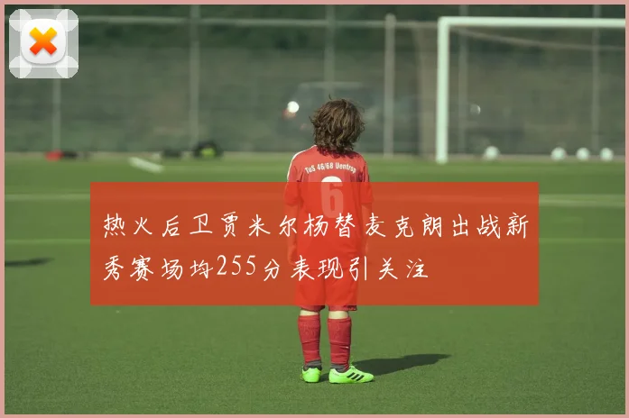 热火后卫贾米尔杨替麦克朗出战新秀赛场均255分表现引关注