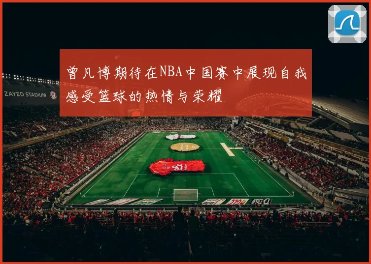 曾凡博期待在NBA中国赛中展现自我感受篮球的热情与荣耀