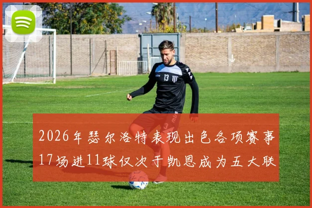 2026年瑟尔洛特表现出色各项赛事17场进11球仅次于凯恩成为五大联赛新星