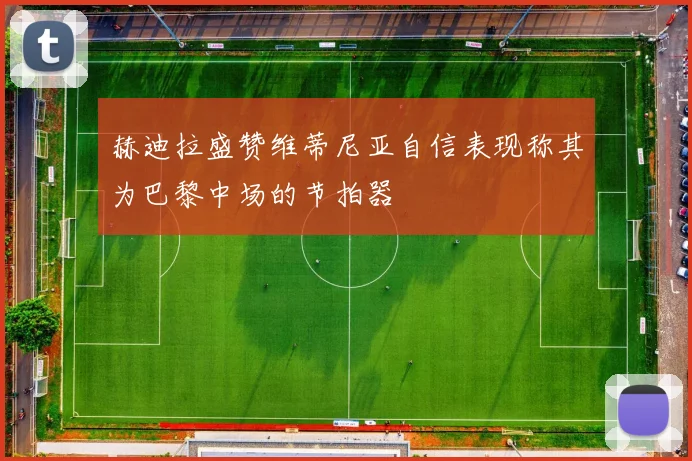 赫迪拉盛赞维蒂尼亚自信表现称其为巴黎中场的节拍器