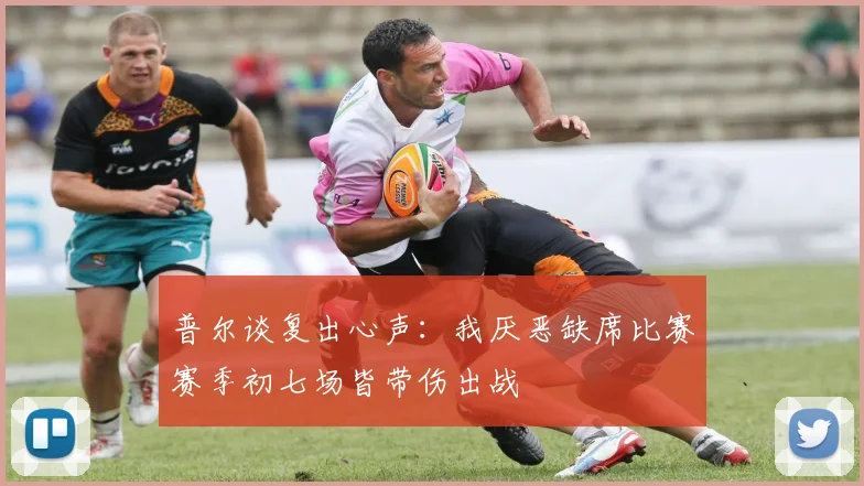 普尔谈复出心声：我厌恶缺席比赛赛季初七场皆带伤出战