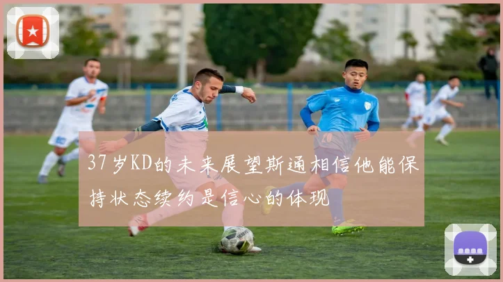 37岁KD的未来展望斯通相信他能保持状态续约是信心的体现