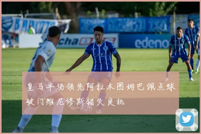 皇马半场领先阿拉木图姆巴佩点球破门维尼修斯错失良机