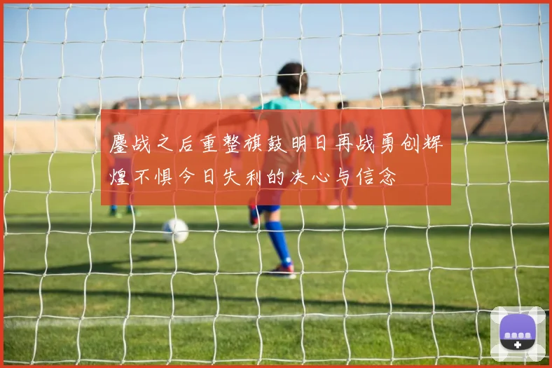 鏖战之后重整旗鼓明日再战勇创辉煌不惧今日失利的决心与信念