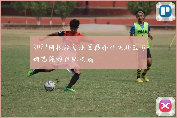 2022阿根廷与法国巅峰对决梅西与姆巴佩的世纪之战