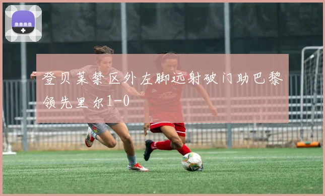 登贝莱禁区外左脚远射破门助巴黎领先里尔1-0