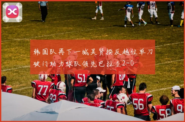 韩国队再下一城吴贤揆反越位单刀破门助力球队领先巴拉圭2-0