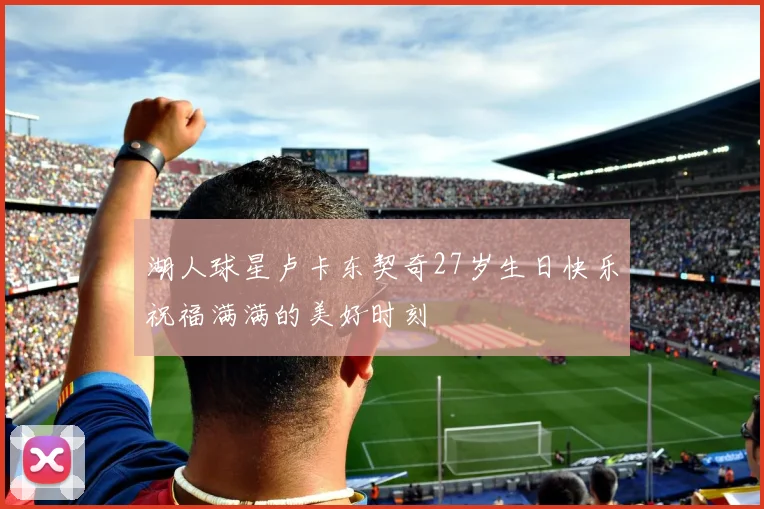 湖人球星卢卡东契奇27岁生日快乐祝福满满的美好时刻