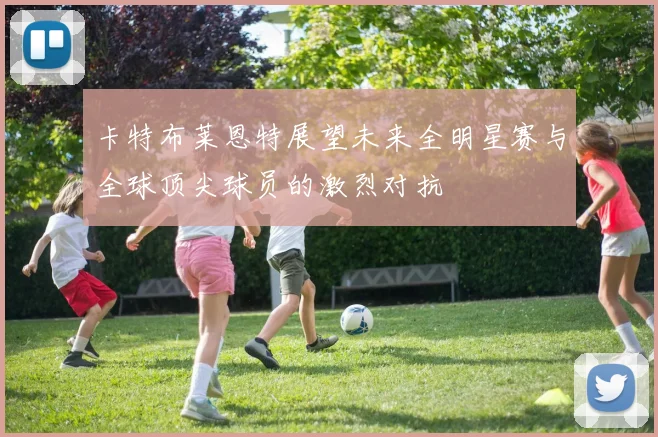 卡特布莱恩特展望未来全明星赛与全球顶尖球员的激烈对抗