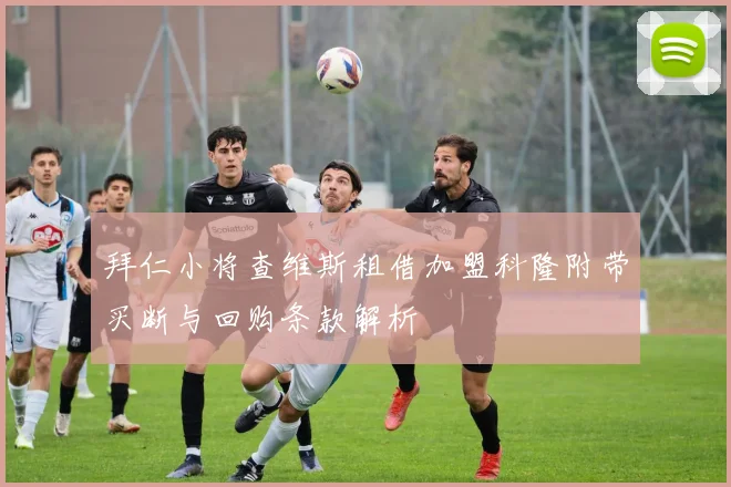 拜仁小将查维斯租借加盟科隆附带买断与回购条款解析