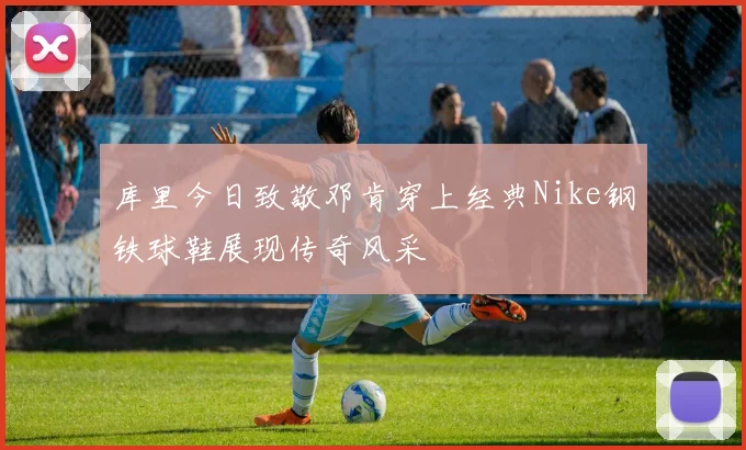 库里今日致敬邓肯穿上经典Nike钢铁球鞋展现传奇风采
