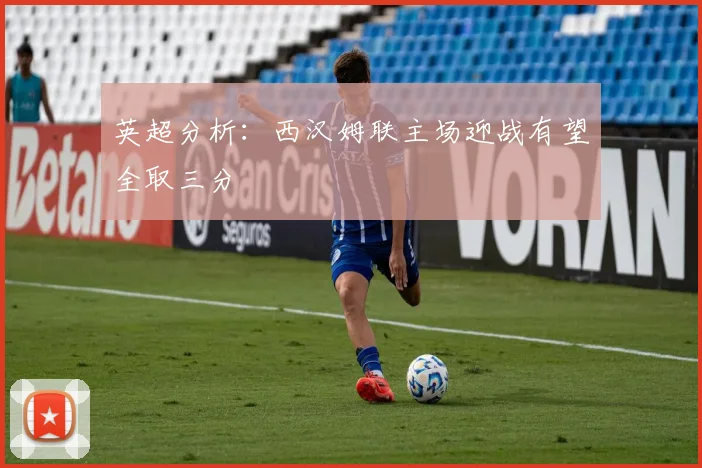 英超分析：西汉姆联主场迎战有望全取三分