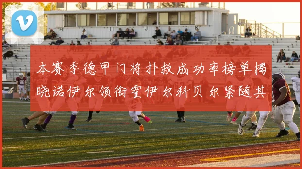 本赛季德甲门将扑救成功率榜单揭晓诺伊尔领衔霍伊尔科贝尔紧随其后