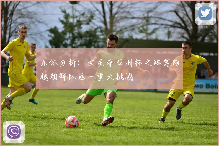 东体分析：女足夺亚洲杯之路需跨越朝鲜队这一重大挑战