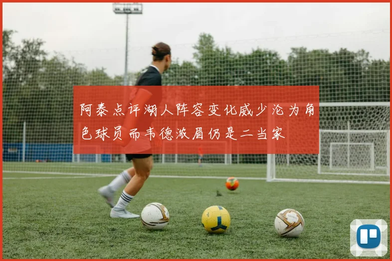 阿泰点评湖人阵容变化威少沦为角色球员而韦德浓眉仍是二当家