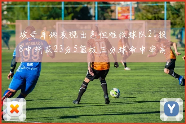 埃奇库姆表现出色但难救球队21投8中斩获23分5篮板三分球命中率高达45