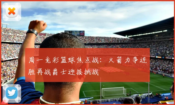 周一竞彩篮球焦点战：火箭力争连胜再战爵士迎接挑战