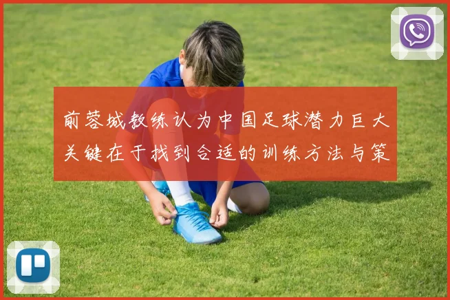 前蓉城教练认为中国足球潜力巨大关键在于找到合适的训练方法与策略