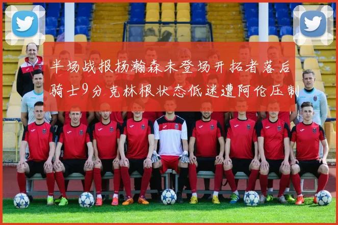 半场战报杨瀚森未登场开拓者落后骑士9分克林根状态低迷遭阿伦压制