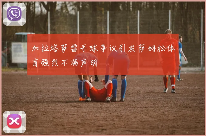 加拉塔萨雷手球争议引发萨姆松体育强烈不满声明