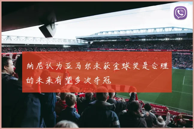 纳尼认为亚马尔未获金球奖是合理的未来有望多次夺冠